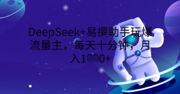 DeepSeek+易撰助手玩爆流量主，每天十分钟，月入1000+-轻创终点站